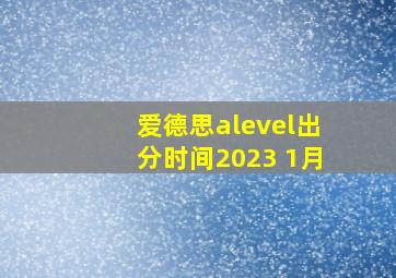 爱德思alevel出分时间2023 1月